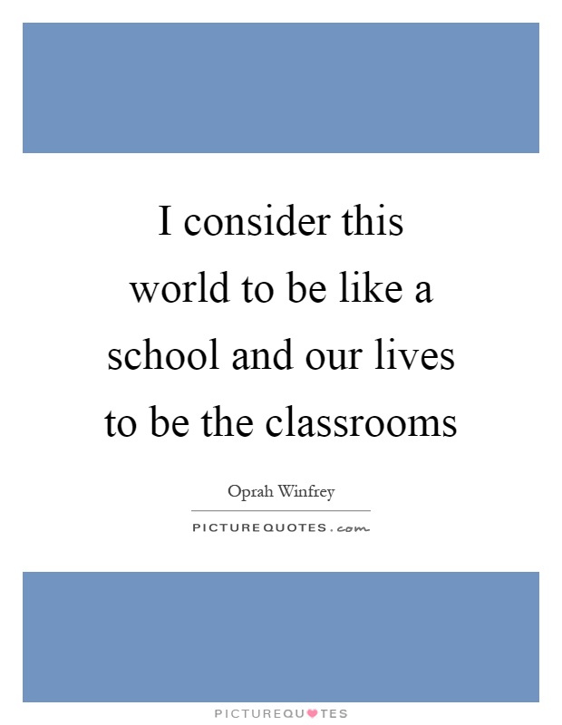 I consider this world to be like a school and our lives to be the classrooms Picture Quote #1