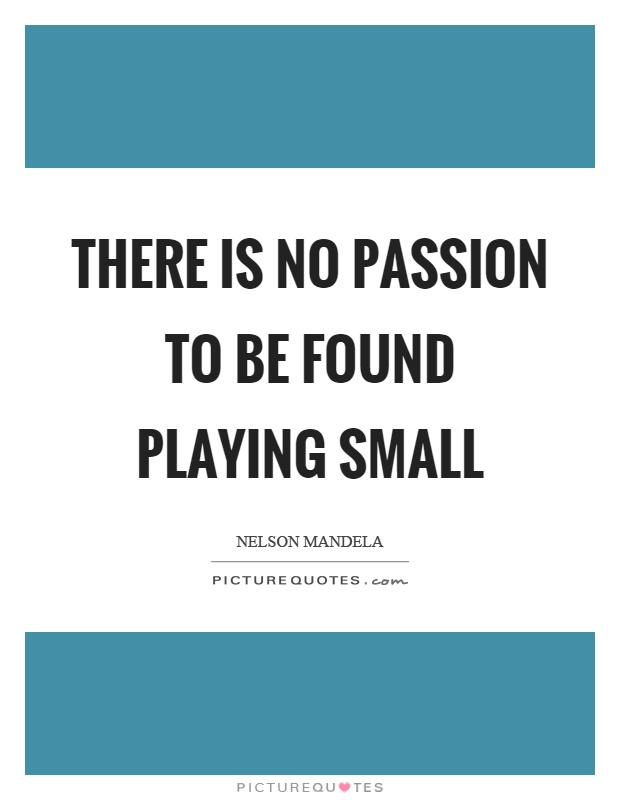 There is no passion to be found playing small Picture Quote #1