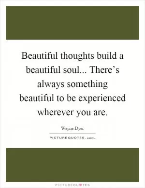Beautiful thoughts build a beautiful soul... There’s always something beautiful to be experienced wherever you are Picture Quote #1