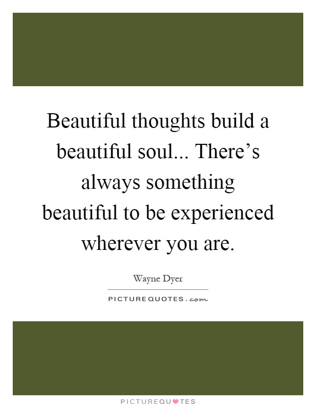 Beautiful thoughts build a beautiful soul... There's always something beautiful to be experienced wherever you are Picture Quote #1