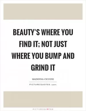 Beauty’s where you find it; not just where you bump and grind it Picture Quote #1