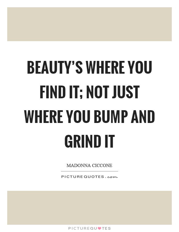 Beauty's where you find it; not just where you bump and grind it Picture Quote #1