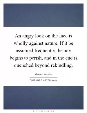 An angry look on the face is wholly against nature. If it be assumed frequently, beauty begins to perish, and in the end is quenched beyond rekindling Picture Quote #1