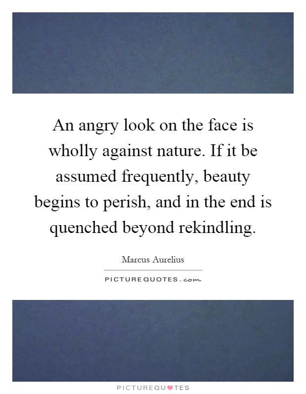 An angry look on the face is wholly against nature. If it be assumed frequently, beauty begins to perish, and in the end is quenched beyond rekindling Picture Quote #1