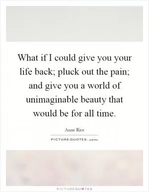 What if I could give you your life back; pluck out the pain; and give you a world of unimaginable beauty that would be for all time Picture Quote #1