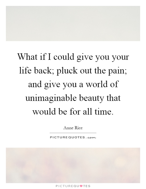 What if I could give you your life back; pluck out the pain; and give you a world of unimaginable beauty that would be for all time Picture Quote #1