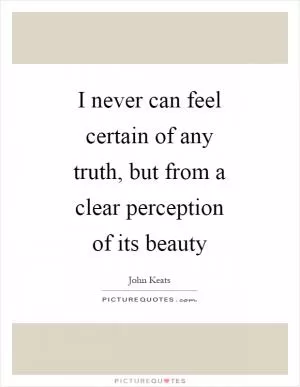 I never can feel certain of any truth, but from a clear perception of its beauty Picture Quote #1