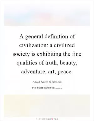 A general definition of civilization: a civilized society is exhibiting the fine qualities of truth, beauty, adventure, art, peace Picture Quote #1