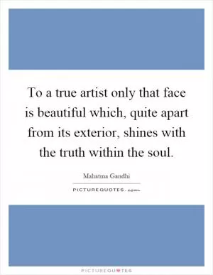 To a true artist only that face is beautiful which, quite apart from its exterior, shines with the truth within the soul Picture Quote #1