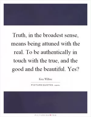 Truth, in the broadest sense, means being attuned with the real. To be authentically in touch with the true, and the good and the beautiful. Yes? Picture Quote #1