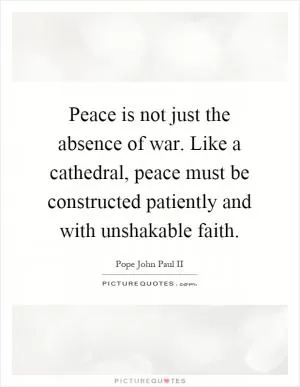 Peace is not just the absence of war. Like a cathedral, peace must be constructed patiently and with unshakable faith Picture Quote #1