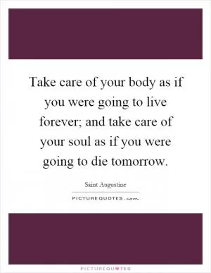 Take care of your body as if you were going to live forever; and take care of your soul as if you were going to die tomorrow Picture Quote #1