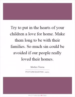 Try to put in the hearts of your children a love for home. Make them long to be with their families. So much sin could be avoided if our people really loved their homes Picture Quote #1