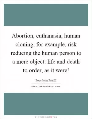 Abortion, euthanasia, human cloning, for example, risk reducing the human person to a mere object: life and death to order, as it were! Picture Quote #1