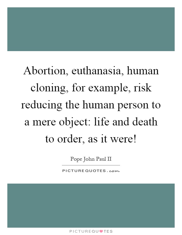 Abortion, euthanasia, human cloning, for example, risk reducing the human person to a mere object: life and death to order, as it were! Picture Quote #1
