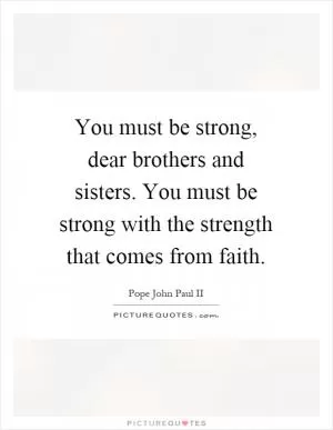 You must be strong, dear brothers and sisters. You must be strong with the strength that comes from faith Picture Quote #1