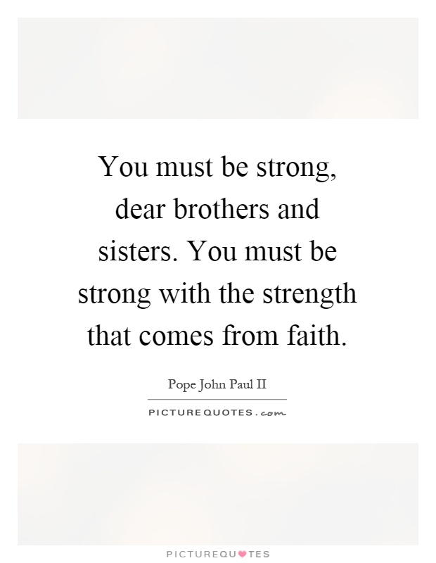 You must be strong, dear brothers and sisters. You must be strong with the strength that comes from faith Picture Quote #1
