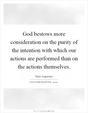 God bestows more consideration on the purity of the intention with which our actions are performed than on the actions themselves Picture Quote #1