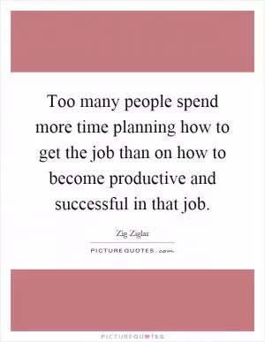 Too many people spend more time planning how to get the job than on how to become productive and successful in that job Picture Quote #1