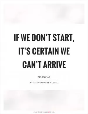 If we don’t start, it’s certain we can’t arrive Picture Quote #1