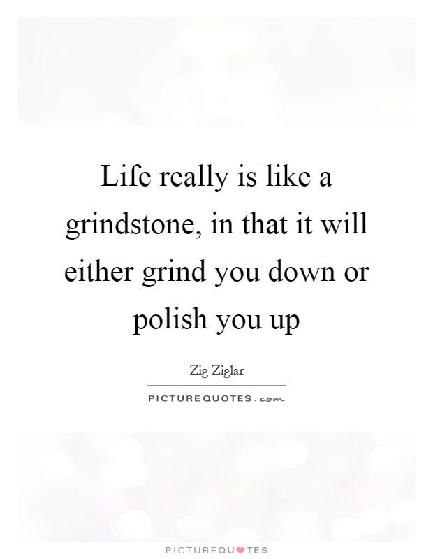 Life really is like a grindstone, in that it will either grind you down or polish you up Picture Quote #1
