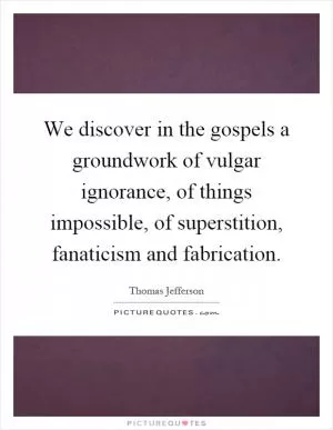 We discover in the gospels a groundwork of vulgar ignorance, of things impossible, of superstition, fanaticism and fabrication Picture Quote #1