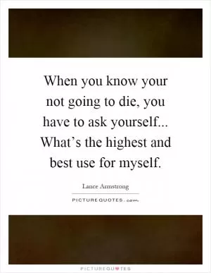When you know your not going to die, you have to ask yourself... What’s the highest and best use for myself Picture Quote #1