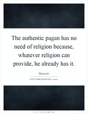 The authentic pagan has no need of religion because, whatever religion can provide, he already has it Picture Quote #1