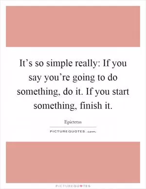 It’s so simple really: If you say you’re going to do something, do it. If you start something, finish it Picture Quote #1