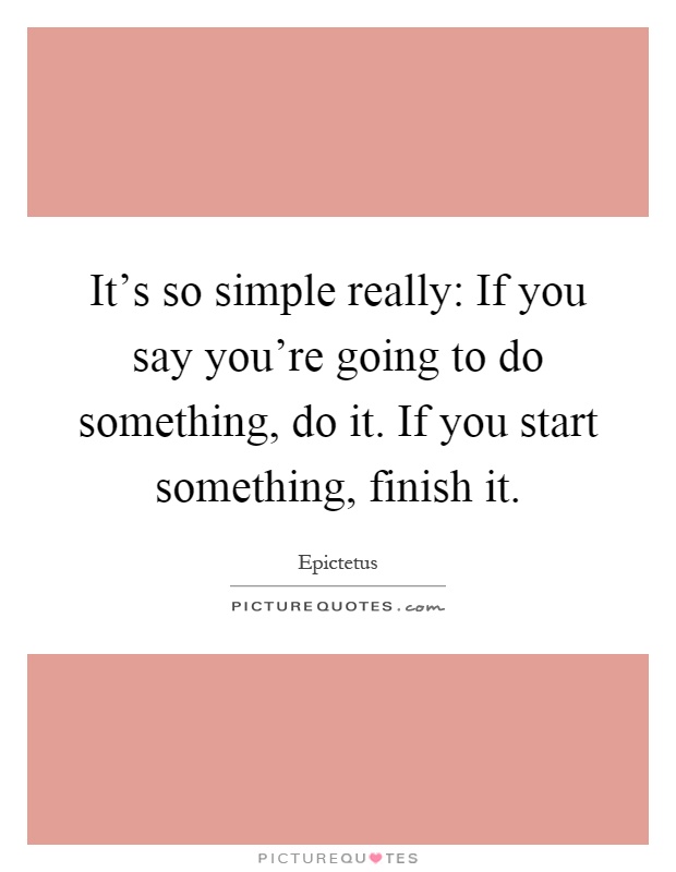 It's so simple really: If you say you're going to do something, do it. If you start something, finish it Picture Quote #1
