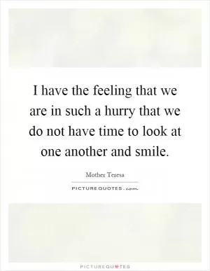 I have the feeling that we are in such a hurry that we do not have time to look at one another and smile Picture Quote #1