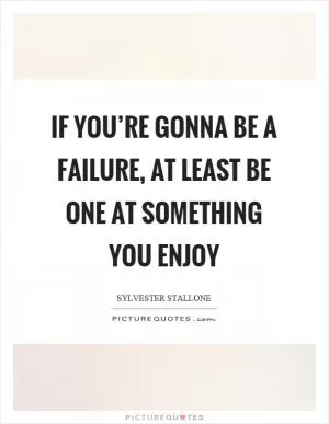 If you’re gonna be a failure, at least be one at something you enjoy Picture Quote #1