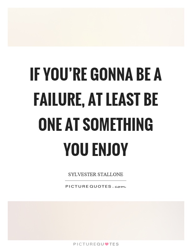 If you're gonna be a failure, at least be one at something you enjoy Picture Quote #1