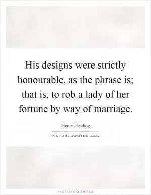 His designs were strictly honourable, as the phrase is; that is, to rob a lady of her fortune by way of marriage Picture Quote #1