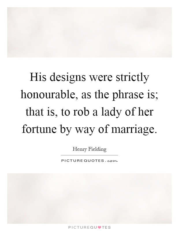 His designs were strictly honourable, as the phrase is; that is, to rob a lady of her fortune by way of marriage Picture Quote #1