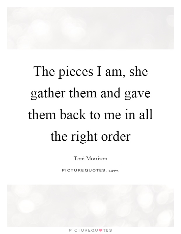 The pieces I am, she gather them and gave them back to me in all the right order Picture Quote #1