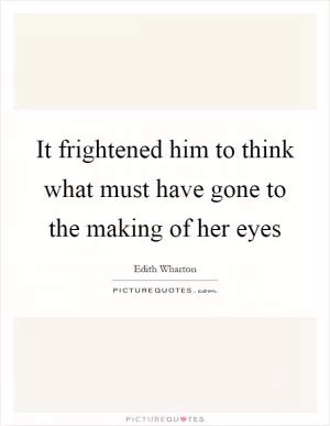 It frightened him to think what must have gone to the making of her eyes Picture Quote #1