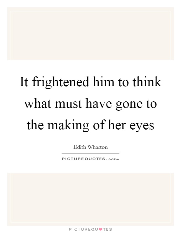 It frightened him to think what must have gone to the making of her eyes Picture Quote #1