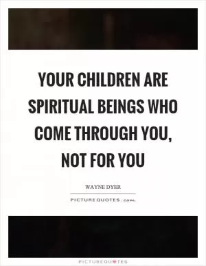 Your children are spiritual beings who come through you, not for you Picture Quote #1