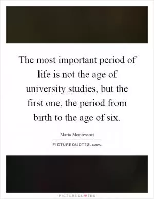 The most important period of life is not the age of university studies, but the first one, the period from birth to the age of six Picture Quote #1
