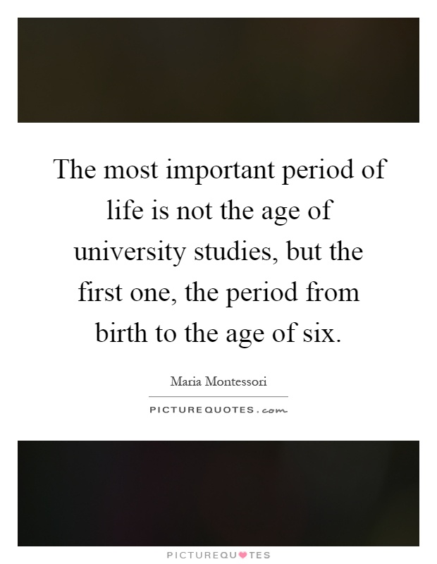The most important period of life is not the age of university studies, but the first one, the period from birth to the age of six Picture Quote #1