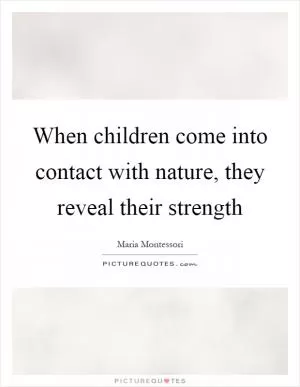 When children come into contact with nature, they reveal their strength Picture Quote #1