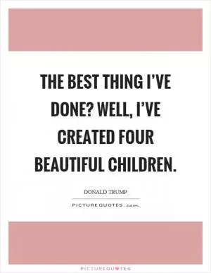 The best thing I’ve done? Well, I’ve created four beautiful children Picture Quote #1