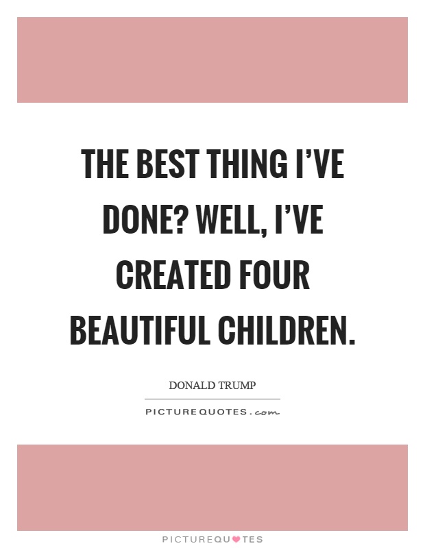 The best thing I've done? Well, I've created four beautiful children Picture Quote #1
