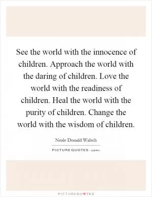 See the world with the innocence of children. Approach the world with the daring of children. Love the world with the readiness of children. Heal the world with the purity of children. Change the world with the wisdom of children Picture Quote #1