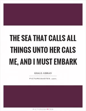 The sea that calls all things unto her cals me, and I must embark Picture Quote #1