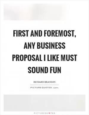 First and foremost, any business proposal I like must sound fun Picture Quote #1