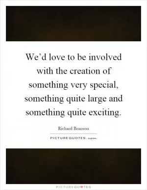 We’d love to be involved with the creation of something very special, something quite large and something quite exciting Picture Quote #1