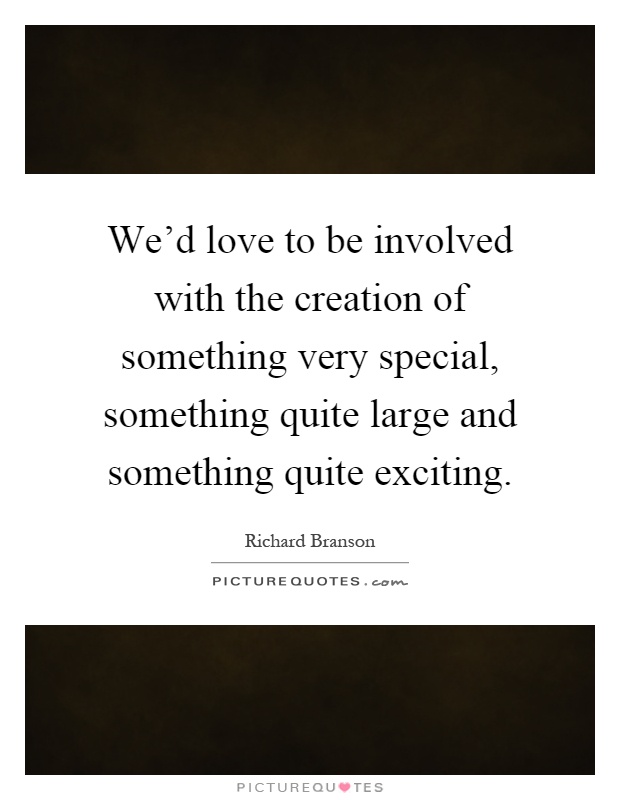 We'd love to be involved with the creation of something very special, something quite large and something quite exciting Picture Quote #1
