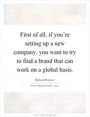 First of all, if you’re setting up a new company, you want to try to find a brand that can work on a global basis Picture Quote #1